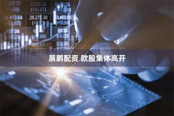 展鹏配资 欧股集体高开
