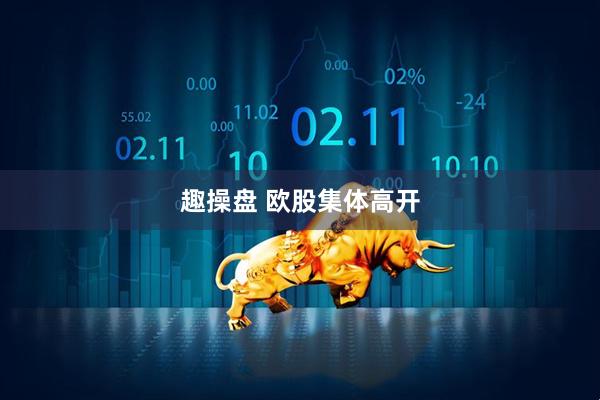 趣操盘 欧股集体高开