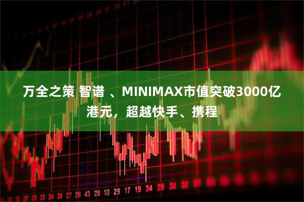 万全之策 智谱 、MINIMAX市值突破3000亿港元，超越快手、携程