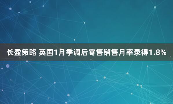 长盈策略 英国1月季调后零售销售月率录得1.8%