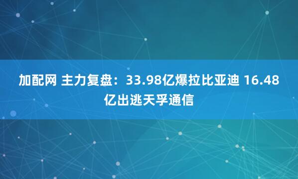 加配网 主力复盘：33.98亿爆拉比亚迪 16.48亿出逃天孚通信