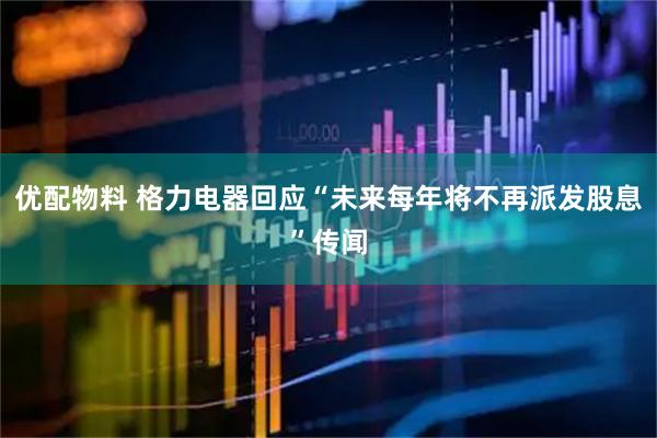 优配物料 格力电器回应“未来每年将不再派发股息”传闻