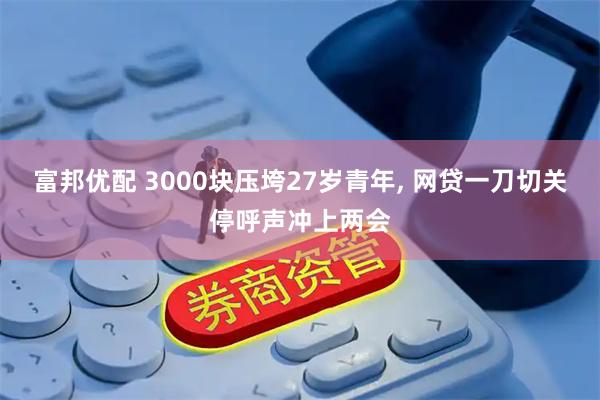 富邦优配 3000块压垮27岁青年, 网贷一刀切关停呼声冲上两会