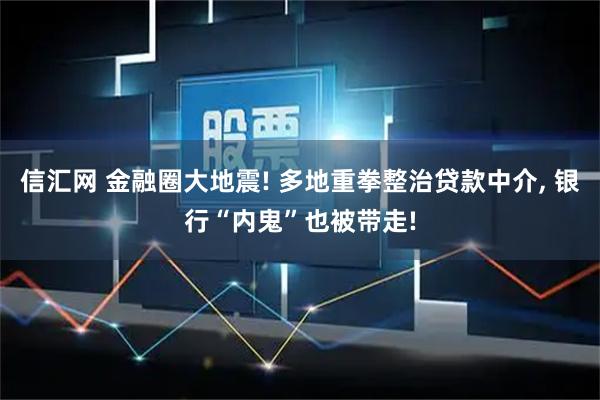 信汇网 金融圈大地震! 多地重拳整治贷款中介, 银行“内鬼”也被带走!