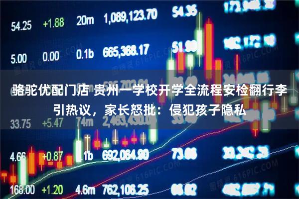 骆驼优配门店 贵州一学校开学全流程安检翻行李引热议，家长怒批：侵犯孩子隐私