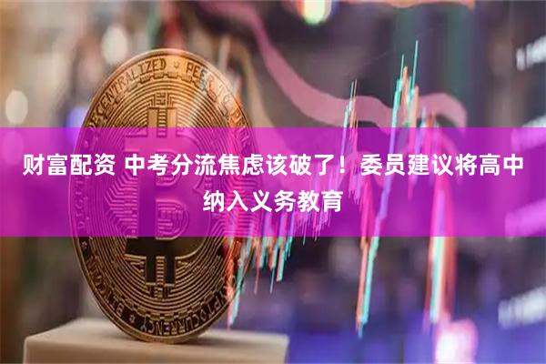 财富配资 中考分流焦虑该破了！委员建议将高中纳入义务教育