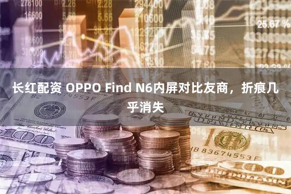 长红配资 OPPO Find N6内屏对比友商，折痕几乎消失