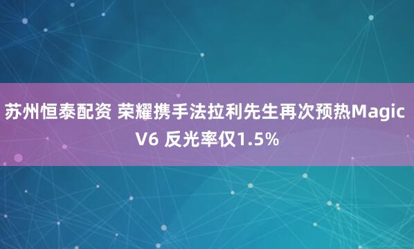 苏州恒泰配资 荣耀携手法拉利先生再次预热Magic V6 反光率仅1.5%