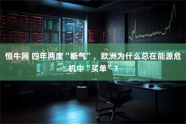 恒牛网 四年两度“断气”，欧洲为什么总在能源危机中“买单”？