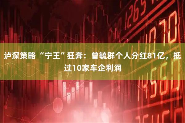 泸深策略 “宁王”狂奔：曾毓群个人分红81亿，抵过10家车企利润