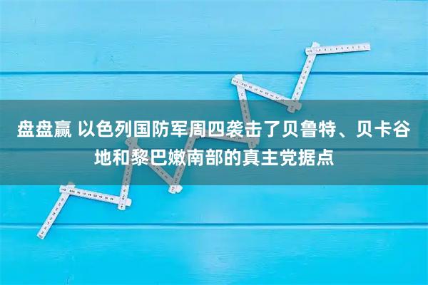 盘盘赢 以色列国防军周四袭击了贝鲁特、贝卡谷地和黎巴嫩南部的真主党据点