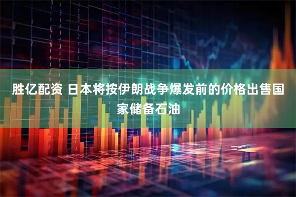 胜亿配资 日本将按伊朗战争爆发前的价格出售国家储备石油