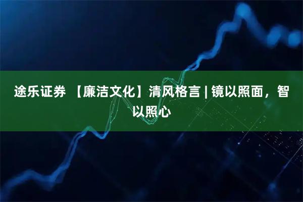 途乐证券 【廉洁文化】清风格言 | 镜以照面，智以照心