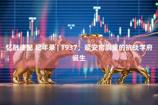 忆融速配 纪年录 | 1937，延安窑洞里的抗战学府诞生