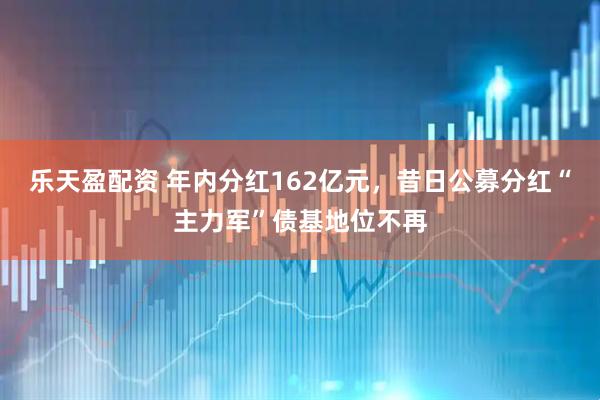 乐天盈配资 年内分红162亿元，昔日公募分红“主力军”债基地位不再