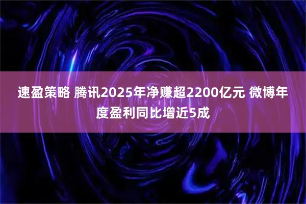 速盈策略 腾讯2025年净赚超2200亿元 微博年度盈利同比增近5成