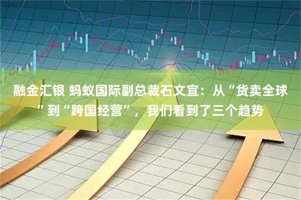 融金汇银 蚂蚁国际副总裁石文宜：从“货卖全球”到“跨国经营”，我们看到了三个趋势