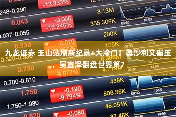 九龙证券 玉山站刷新纪录+大冷门！奥沙利文碾压，吴宜泽翻盘世界第7