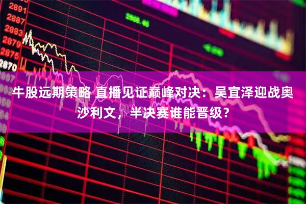 牛股远期策略 直播见证巅峰对决：吴宜泽迎战奥沙利文，半决赛谁能晋级？