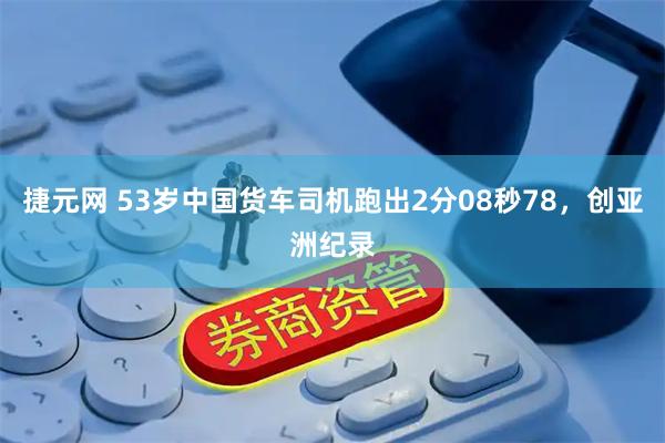 捷元网 53岁中国货车司机跑出2分08秒78，创亚洲纪录