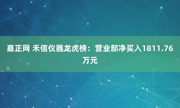 嘉正网 禾信仪器龙虎榜：营业部净买入1811.76万元