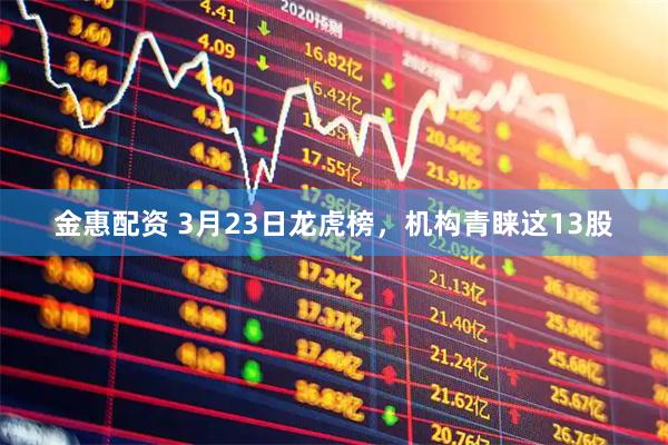 金惠配资 3月23日龙虎榜，机构青睐这13股
