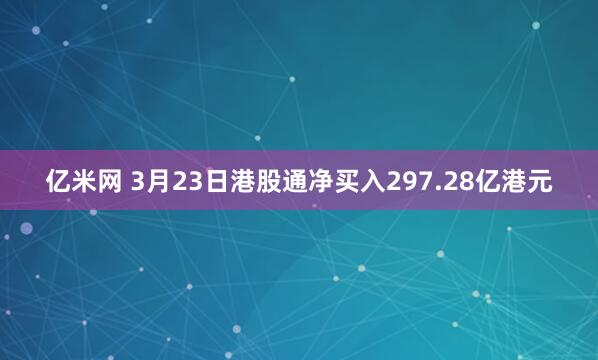 亿米网 3月23日港股通净买入297.28亿港元