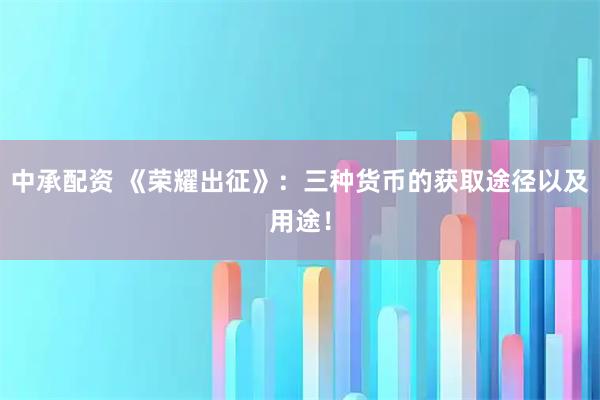 中承配资 《荣耀出征》：三种货币的获取途径以及用途！