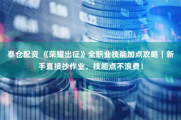 泰仓配资 《荣耀出征》全职业技能加点攻略｜新手直接抄作业，技能点不浪费！