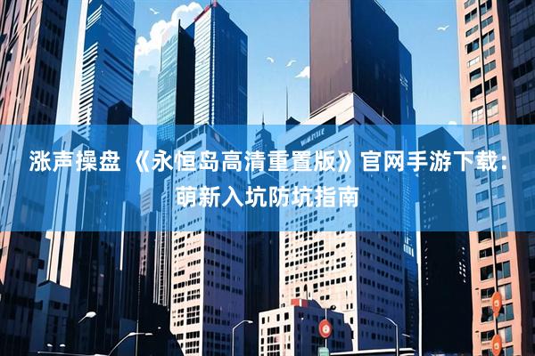 涨声操盘 《永恒岛高清重置版》官网手游下载：萌新入坑防坑指南