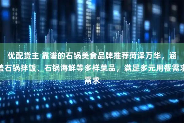 优配货主 靠谱的石锅美食品牌推荐菏泽万华，涵盖石锅拌饭、石锅海鲜等多样菜品，满足多元用餐需求