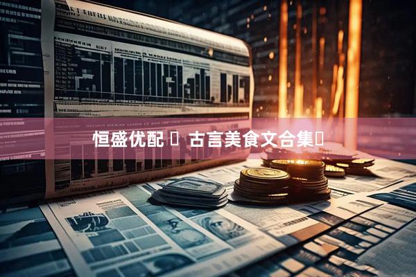 恒盛优配 ️古言美食文合集️