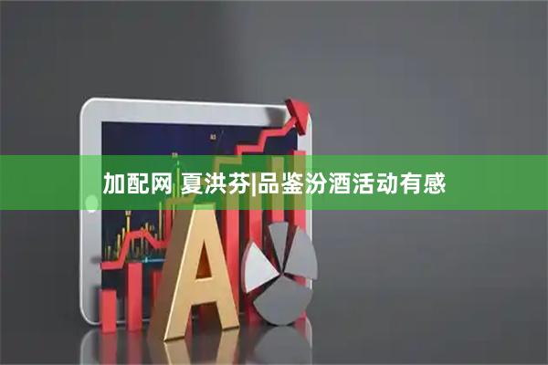 加配网 夏洪芬|品鉴汾酒活动有感
