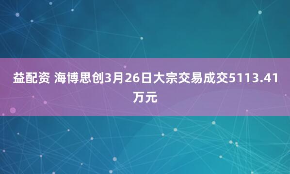 益配资 海博思创3月26日大宗交易成交5113.41万元