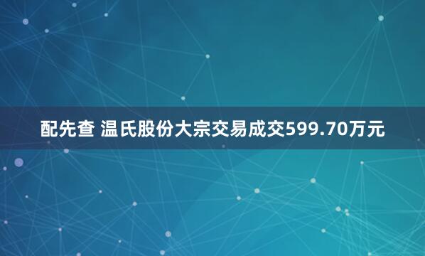 配先查 温氏股份大宗交易成交599.70万元