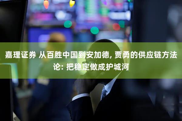 嘉理证券 从百胜中国到安加德, 贾勇的供应链方法论: 把稳定做成护城河