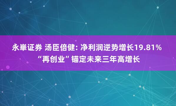 永崋证券 汤臣倍健: 净利润逆势增长19.81% “再创业”锚定未来三年高增长