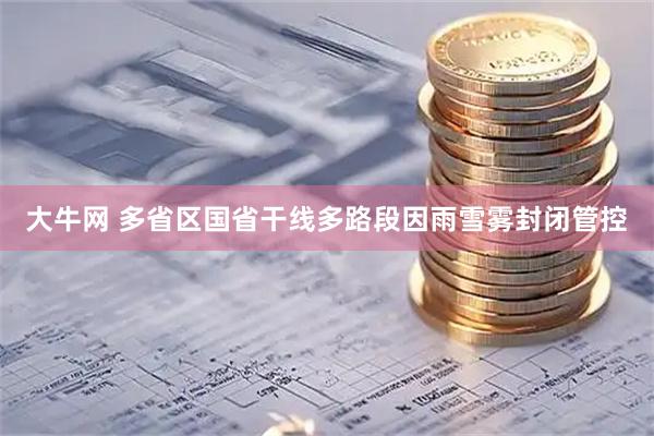 大牛网 多省区国省干线多路段因雨雪雾封闭管控