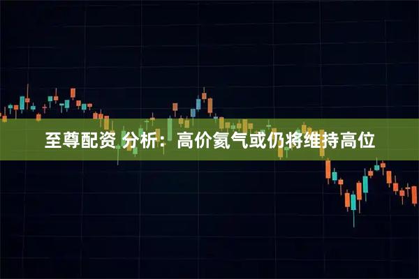 至尊配资 分析：高价氦气或仍将维持高位