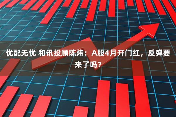 优配无忧 和讯投顾陈炜：A股4月开门红，反弹要来了吗？