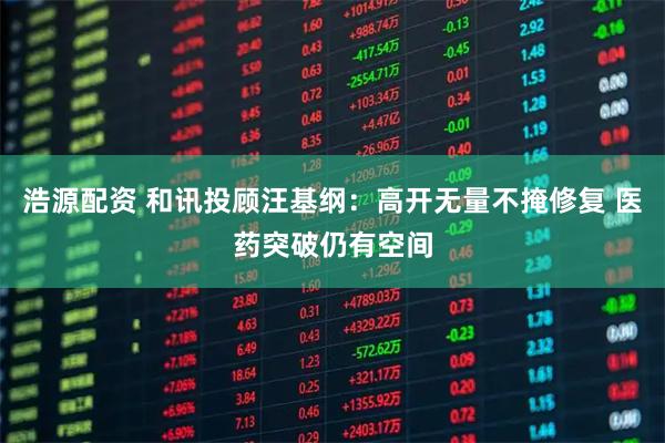 浩源配资 和讯投顾汪基纲:高开无量不掩修复 医药突破仍有空间