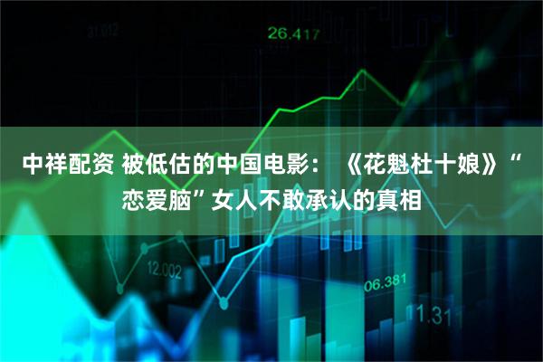 中祥配资 被低估的中国电影： 《花魁杜十娘》“恋爱脑”女人不敢承认的真相
