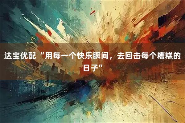 达宝优配 “用每一个快乐瞬间，去回击每个糟糕的日子”