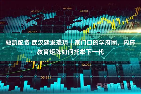 融凯配资 武汉建发璟玥｜家门口的学府圈，内环教育矩阵如何托举下一代