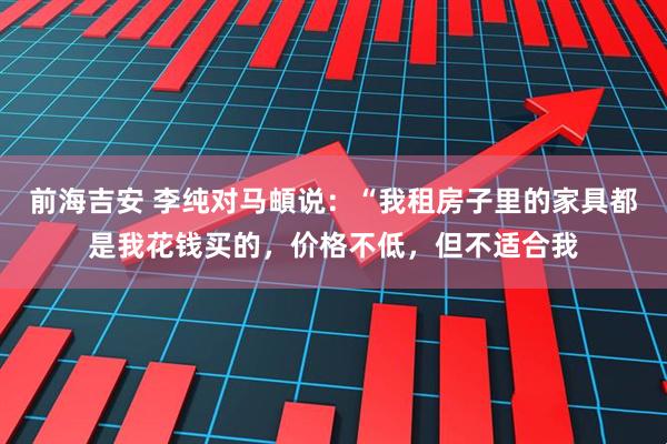 前海吉安 李纯对马頔说：“我租房子里的家具都是我花钱买的，价格不低，但不适合我