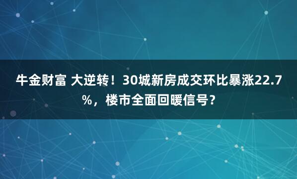 牛金财富 大逆转！30城新房成交环比暴涨22.7%，楼市全面回暖信号？