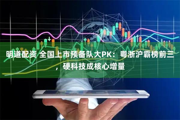 明道配资 全国上市预备队大PK：粤浙沪霸榜前三，硬科技成核心增量