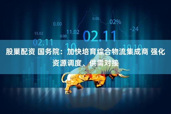 股巢配资 国务院：加快培育综合物流集成商 强化资源调度、供需对接