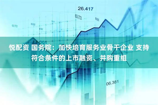 悦配资 国务院：加快培育服务业骨干企业 支持符合条件的上市融资、并购重组