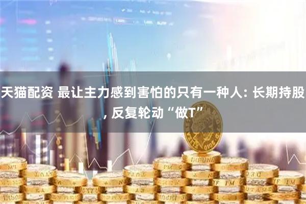 天猫配资 最让主力感到害怕的只有一种人: 长期持股, 反复轮动“做T”